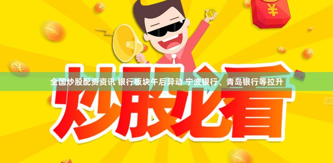 全国炒股配资资讯 银行板块午后异动 宁波银行、青岛银行等拉升
