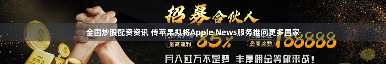 全国炒股配资资讯 传苹果拟将Apple News服务推向更多国家