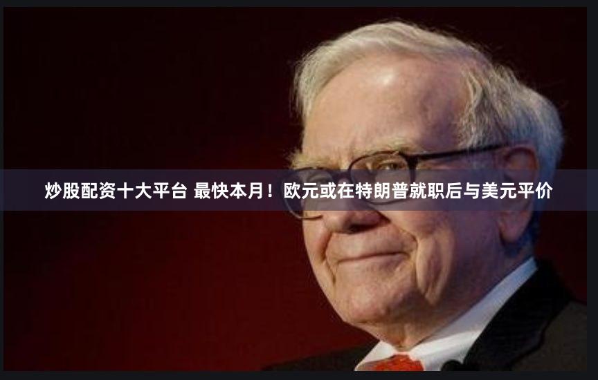 炒股配资十大平台 最快本月!欧元或在特朗普就职后与美元平价