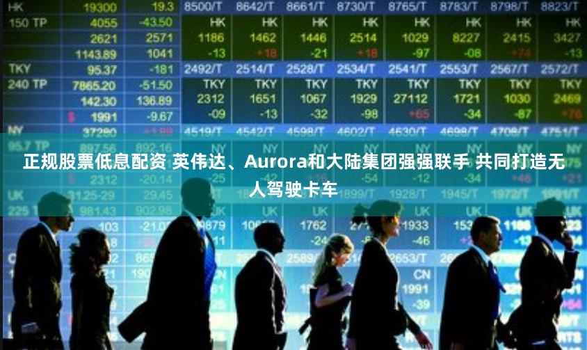 正规股票低息配资 英伟达、Aurora和大陆集团强强联手 共同打造无人驾驶卡车